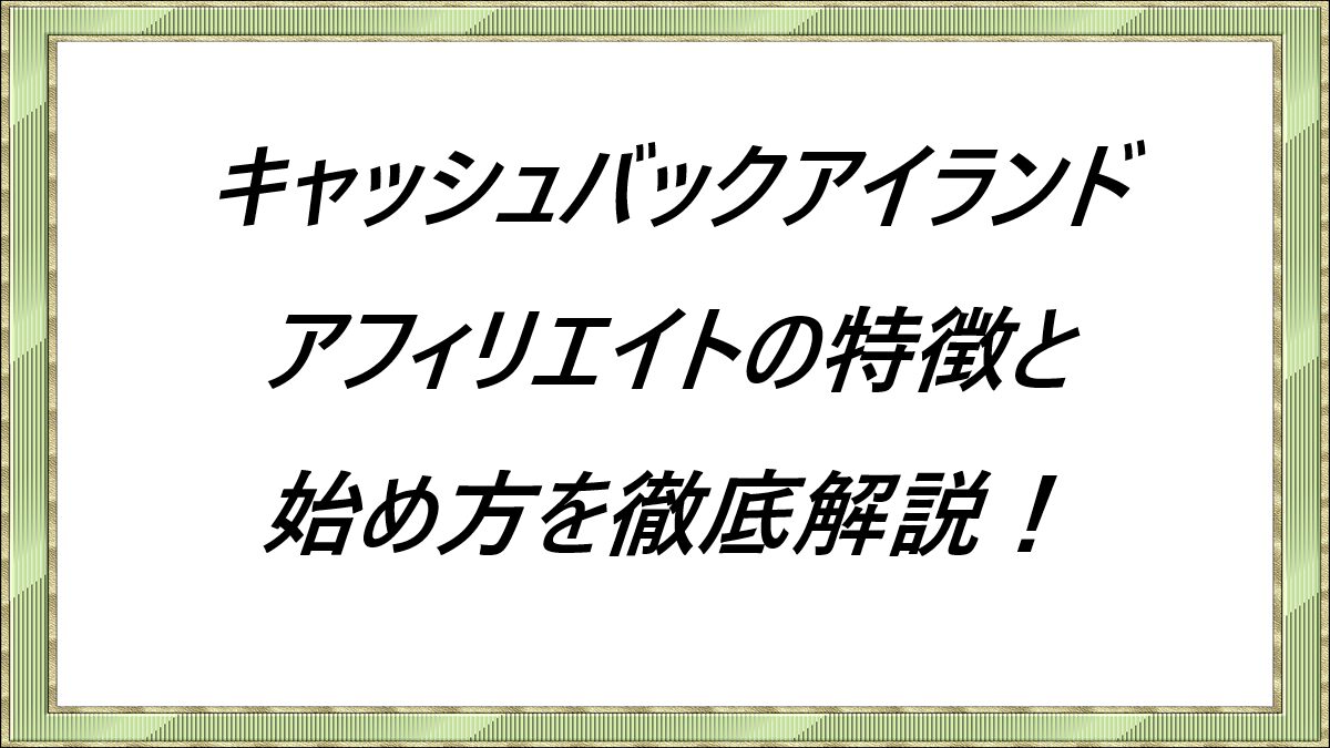 キャッシュバックアイランド-アフィリエイトの特徴と始め方を徹底解説！