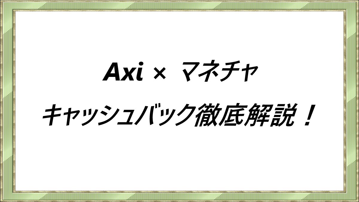 Axi × マネチャ　キャッシュバック徹底解説！
