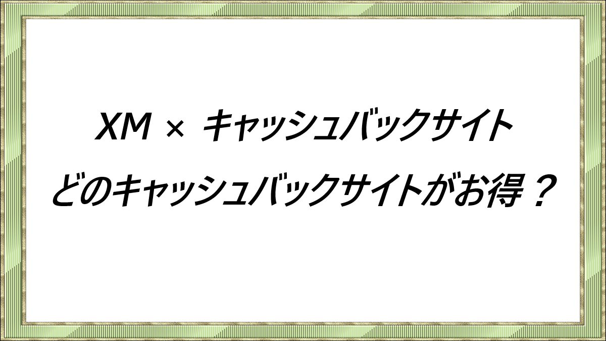 XM × キャッシュバックサイト　どのキャッシュバックサイトがお得？
