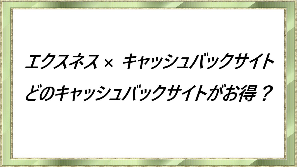 エクスネス× キャッシュバックサイト　どのキャッシュバックサイトがお得？