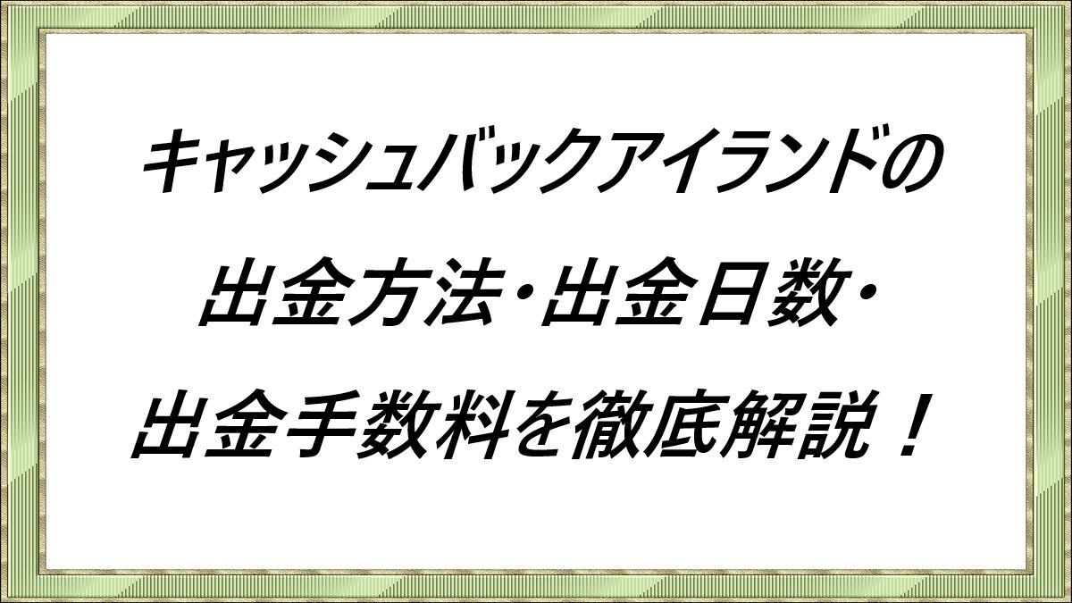 キャッシュバックアイランドの出金方法・出金日数・出金手数料を徹底解説！