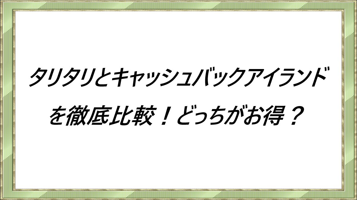 タリタリとキャッシュバックアイランドを徹底比較！どっちがお得？